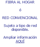 FIBRA AL HOGAR ó RED CONVENCIONAL Sujeto a tipo de red disponible. Ampliar información AQUÍ