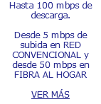 Internet con velocidades de hasta 100 mbps de descarga. Desde 5 mbps de subida en RED CONVENCIONAL y desde 50 mbps en FIBRA AL HOGAR VER MÁS